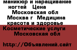 маникюр и наращивание ногтей › Цена ­ 1 000 - Московская обл., Москва г. Медицина, красота и здоровье » Косметические услуги   . Московская обл.